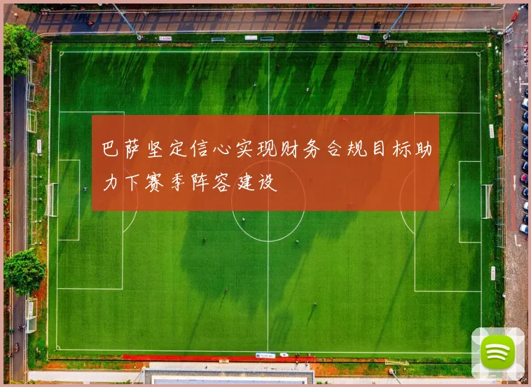 巴萨坚定信心实现财务合规目标助力下赛季阵容建设