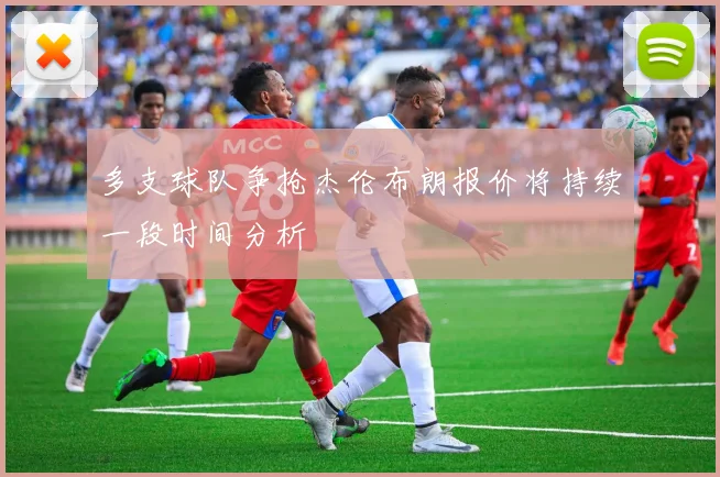 多支球队争抢杰伦布朗报价将持续一段时间分析