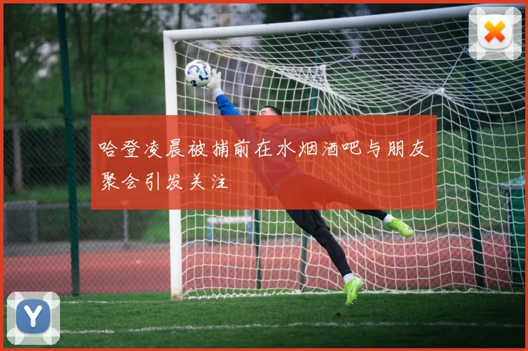 哈登凌晨被捕前在水烟酒吧与朋友聚会引发关注