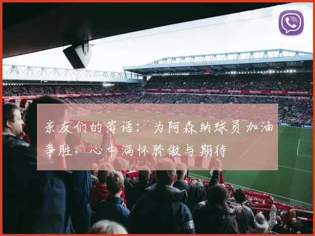 亲友们的寄语：为阿森纳球员加油争胜，心中满怀骄傲与期待