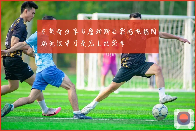 东契奇分享与詹姆斯合影感慨能同场竞技学习是无上的荣幸