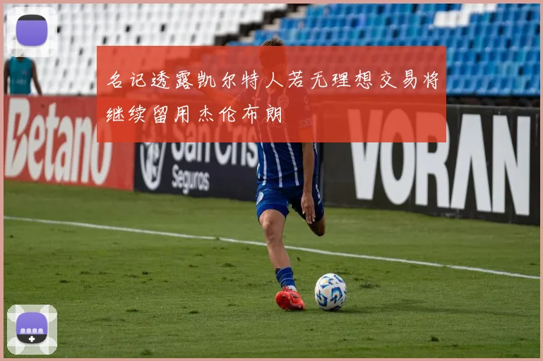 名记透露凯尔特人若无理想交易将继续留用杰伦布朗