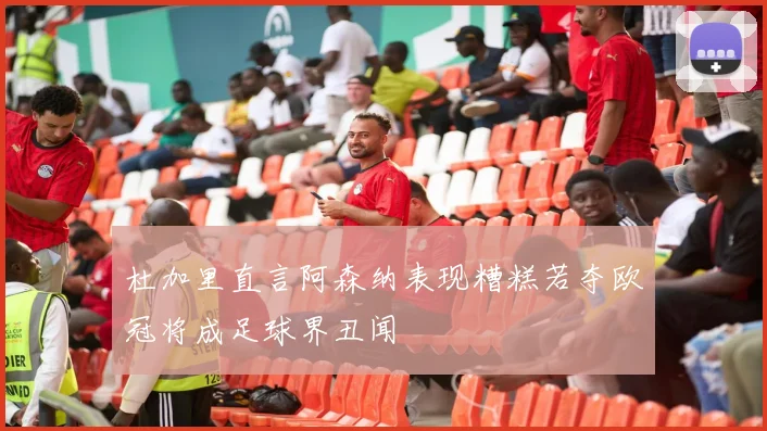 杜加里直言阿森纳表现糟糕若夺欧冠将成足球界丑闻
