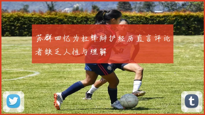 苏群回忆为杜锋辩护经历直言评论者缺乏人性与理解