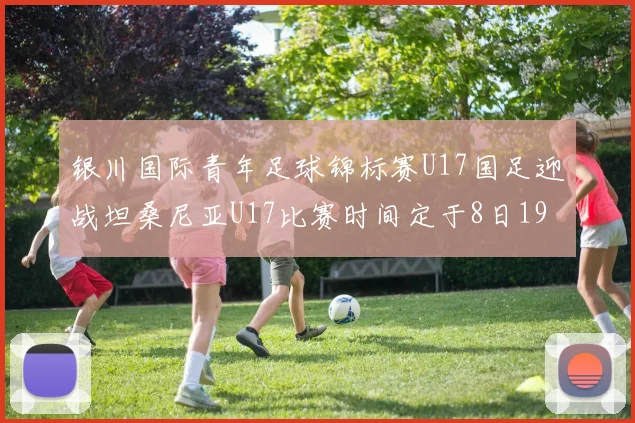 银川国际青年足球锦标赛U17国足迎战坦桑尼亚U17比赛时间定于8日19点35分