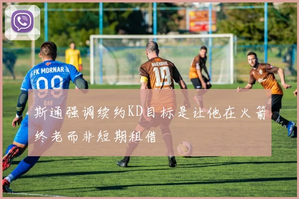 斯通强调续约KD目标是让他在火箭终老而非短期租借