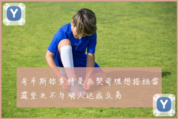 考辛斯称多特是东契奇理想搭档雷霆坚决不与湖人达成交易