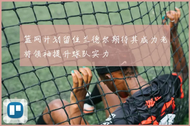 篮网计划留住兰德尔期待其成为老将领袖提升球队实力