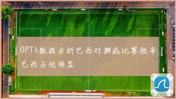 OPTA数据分析巴西对挪威比赛胜率巴西占优明显