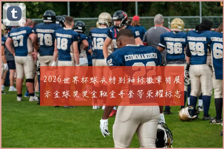 2026世界杯球衣特别袖标徽章将展示金球奖奖金靴金手套等荣耀标志