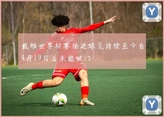 戴维世界杯赛场进球荒持续至今自4月19日后未能破门