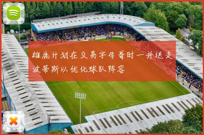 雄鹿计划在交易字母哥时一并送走波蒂斯以优化球队阵容