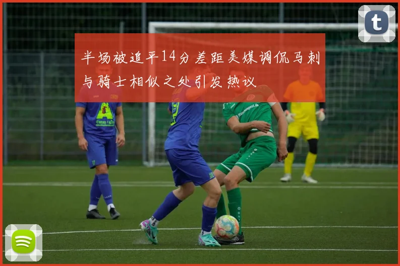 半场被追平14分差距美媒调侃马刺与骑士相似之处引发热议