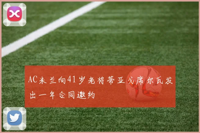 AC米兰向41岁老将蒂亚戈席尔瓦发出一年合同邀约
