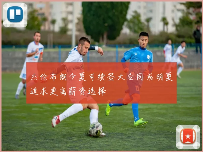 杰伦布朗今夏可续签大合同或明夏追求更高薪资选择