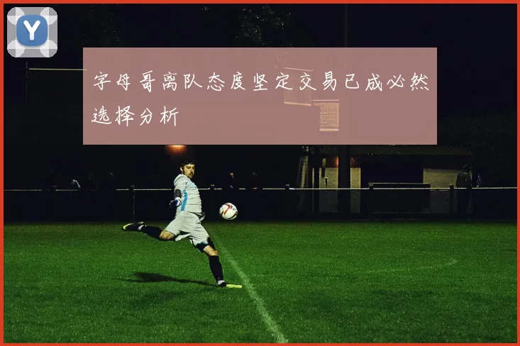 字母哥离队态度坚定交易已成必然选择分析