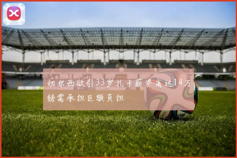 切尔西欲引33岁扎卡薪资高达14万镑需承担巨额负担