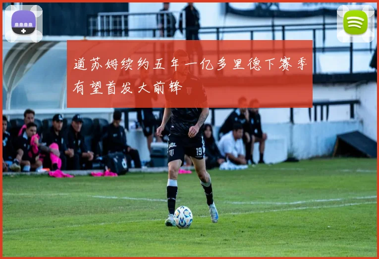 道苏姆续约五年一亿多里德下赛季有望首发大前锋