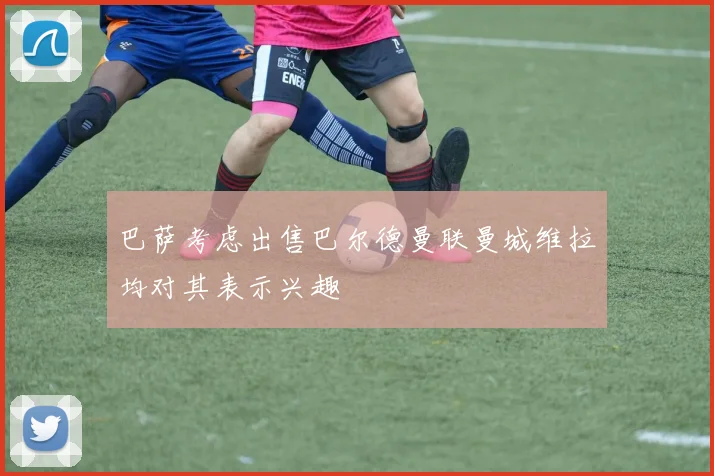 巴萨考虑出售巴尔德曼联曼城维拉均对其表示兴趣