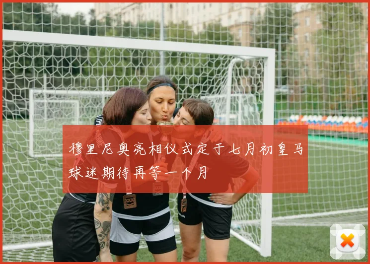 穆里尼奥亮相仪式定于七月初皇马球迷期待再等一个月