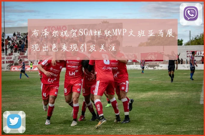布泽尔祝贺SGA蝉联MVP文班亚马展现出色表现引发关注