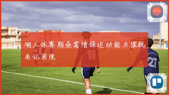 湖人休赛期亟需增强运动能力摆脱老化困境