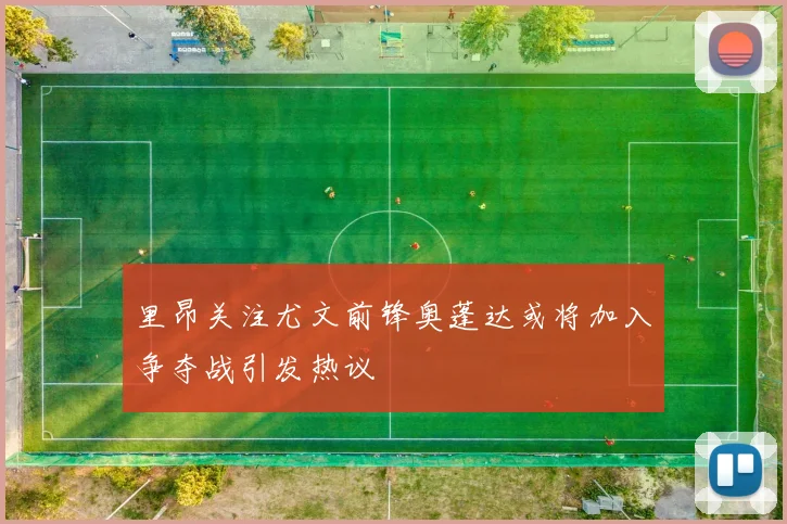 里昂关注尤文前锋奥蓬达或将加入争夺战引发热议